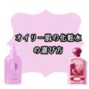 【オイリー肌が解説】化粧水の選び方5ポイント
