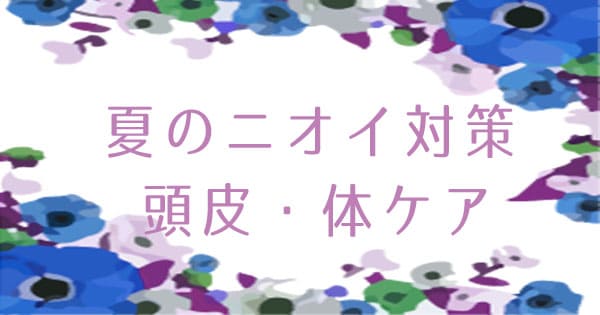 【夏のニオイ問題】頭皮・体を対策し香り美人になろう♪